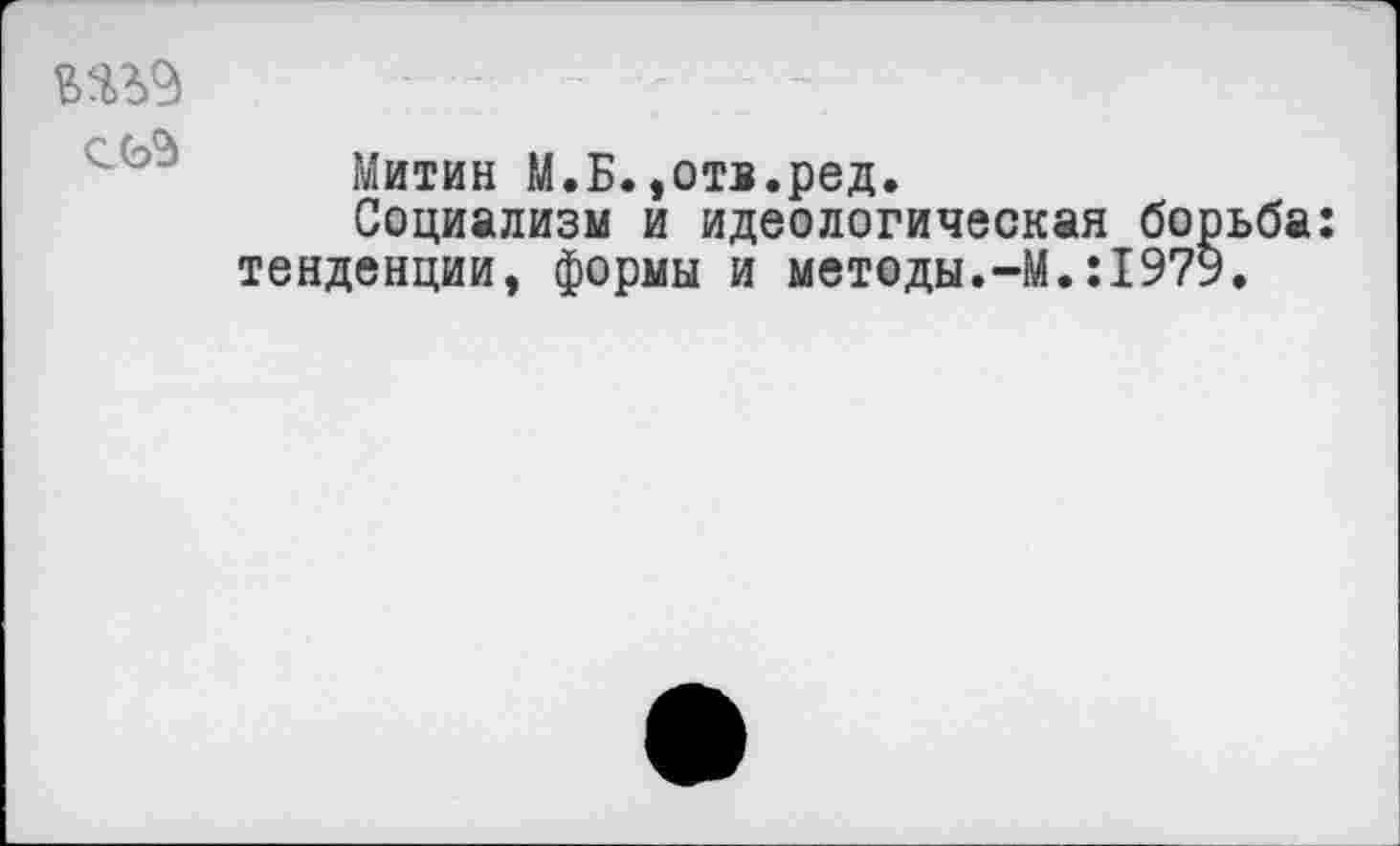 ﻿
Митин М.Б.,отв.ред.
Социализм и идеологическая борьба: тенденции, формы и методы.-М.:1979.